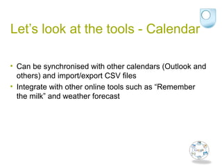 Let’s look at the tools - Calendar
• Can be synchronised with other calendars (Outlook and
others) and import/export CSV files
• Integrate with other online tools such as “Remember
the milk” and weather forecast
 