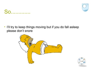 So.............
• I’ll try to keep things moving but if you do fall asleep
please don’t snore
 