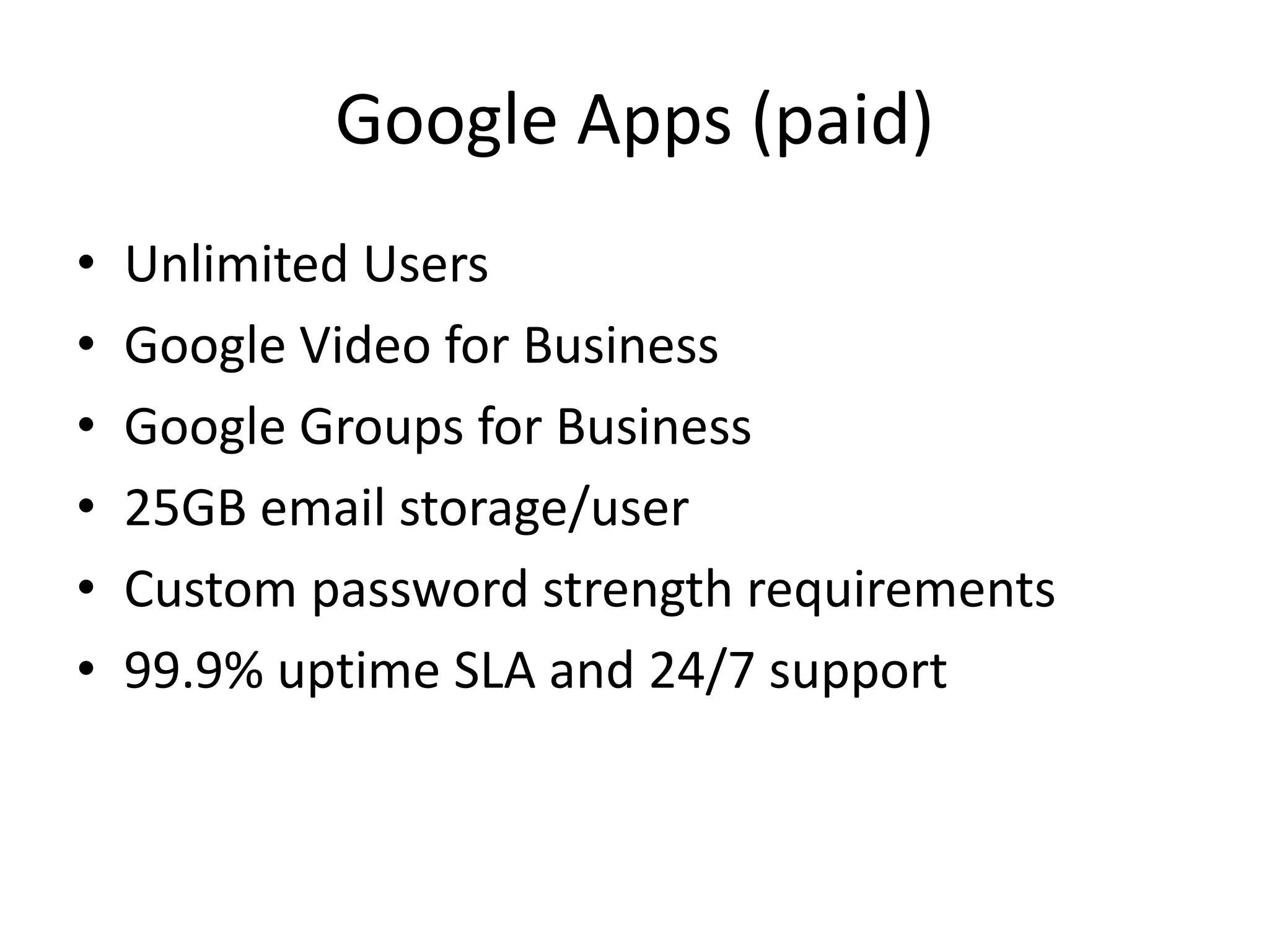 Google Apps (paid)Unlimited UsersGoogle Video for BusinessGoogle Groups for Business25GB email storage/userCustom password strength requirements99.9% uptime SLA and 24/7 support