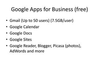 Google Apps for Business (free)Gmail (Up to 50 users) (7.5GB/user)Google CalendarGoogle DocsGoogle SitesGoogle Reader, Blogger, Picasa (photos), AdWords and more