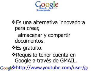 Es una alternativa innovadora para crear,    almacenar y compartir documentos. Es gratuito. Requisito tener cuenta en Google a través de GMAIL . http://www.youtube.com/user/google?blend=1&ob=4 
