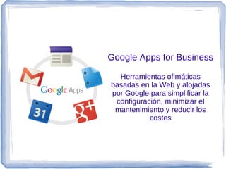 Google Apps for Business

  Herramientas ofimáticas
basadas en la Web y alojadas
por Google para simplificar la
 configuración, minimizar el
 mantenimiento y reducir los
           costes
 