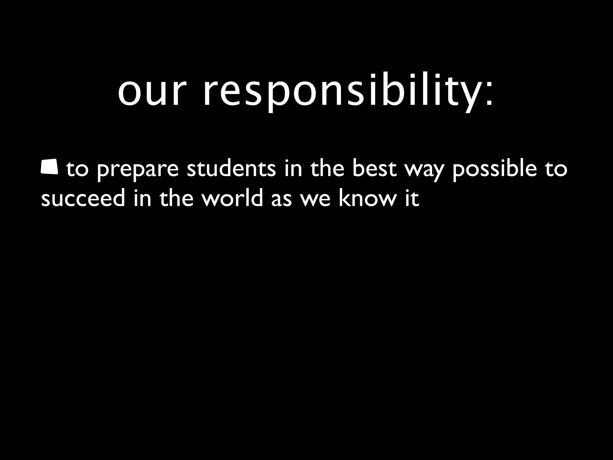 our responsibility:
  to prepare students in the best way possible to
succeed in the world as we know it
 