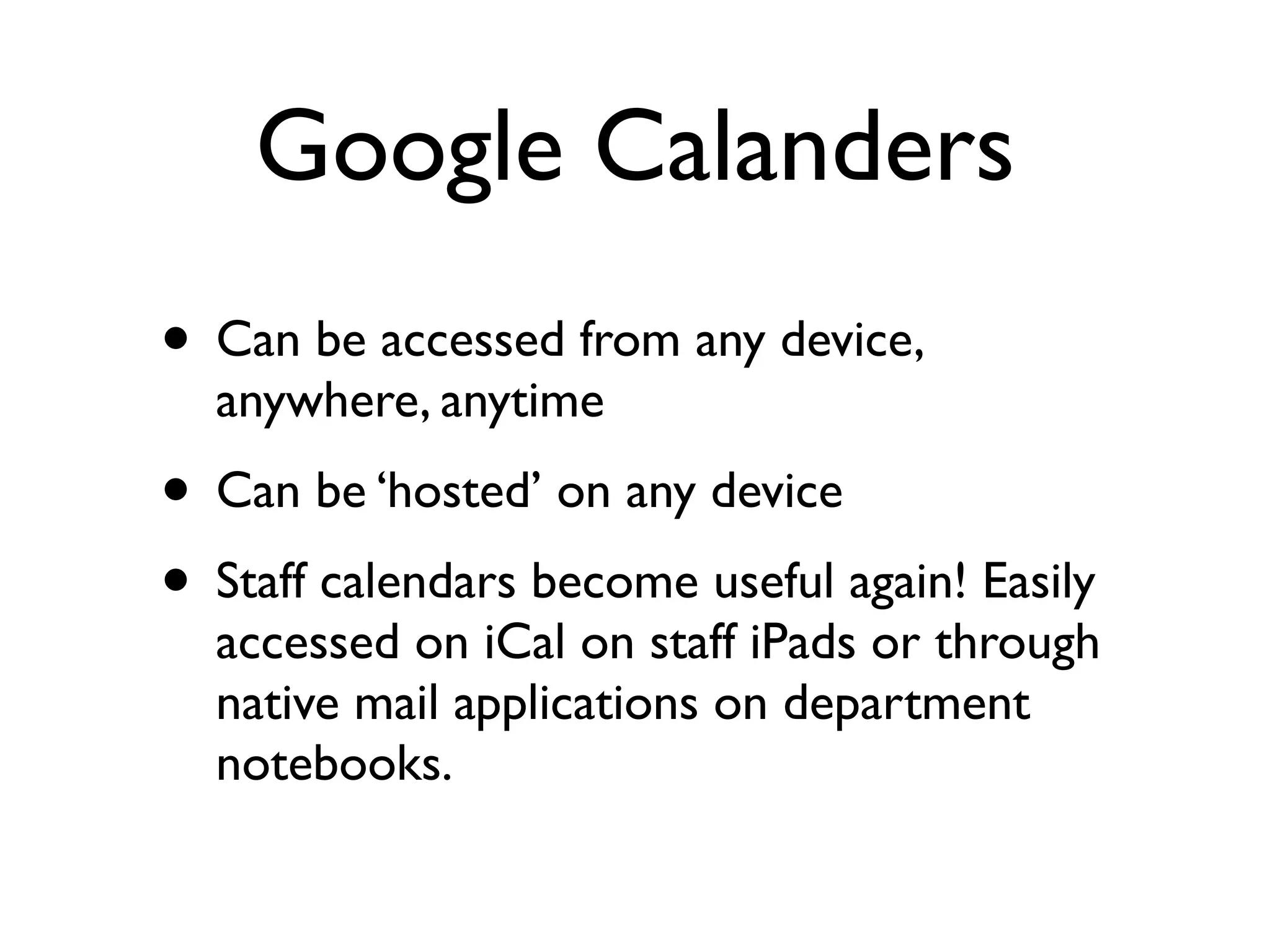 Google Calanders
• Can be accessed from any device,
  anywhere, anytime
• Can be ‘hosted’ on any device
• Staff calendars become useful again! Easily
  accessed on iCal on staff iPads or through
  native mail applications on department
  notebooks.
 