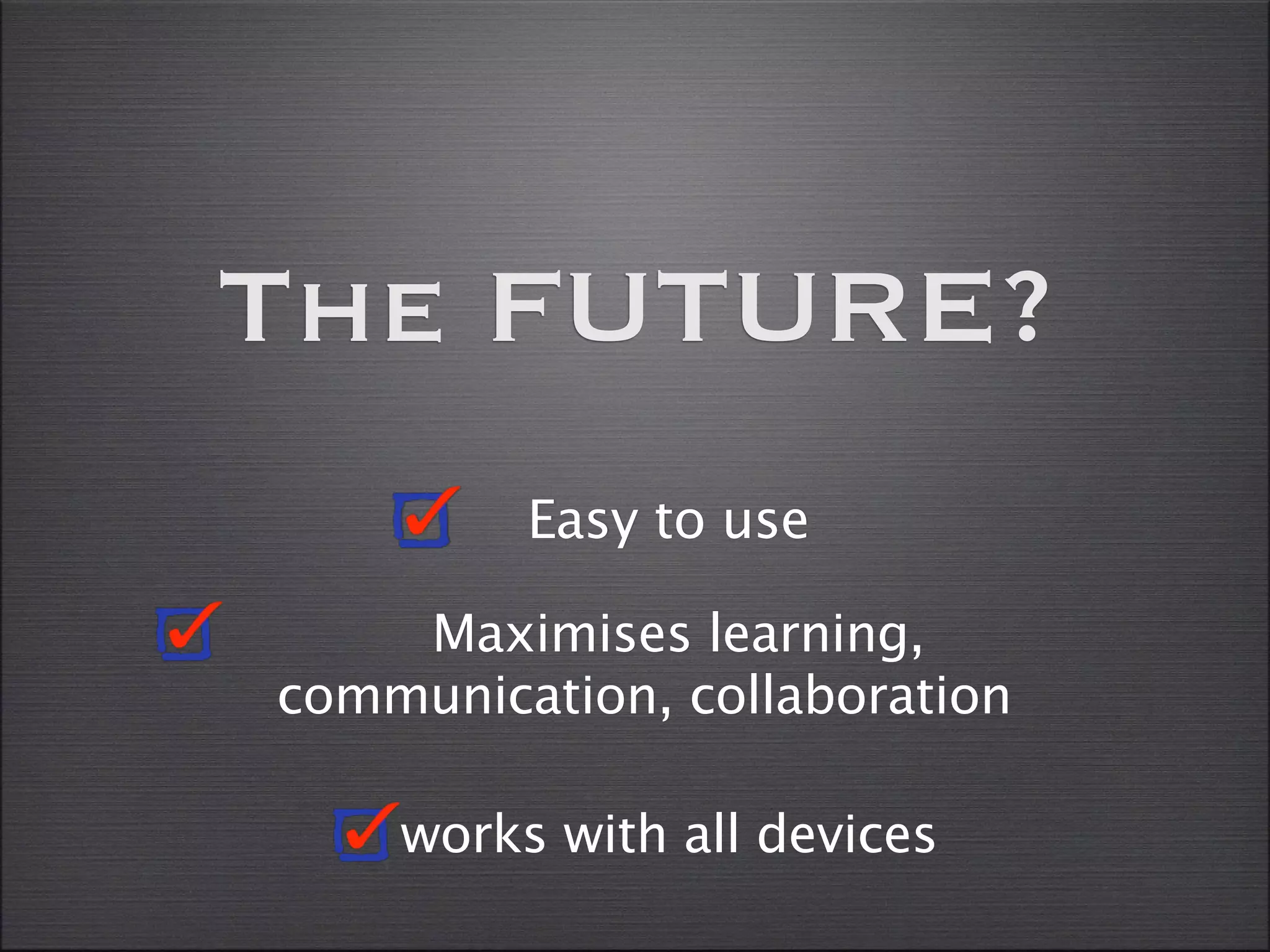 The FUTURE?
         Easy to use

    Maximises learning,
communication, collaboration

    works with all devices
 