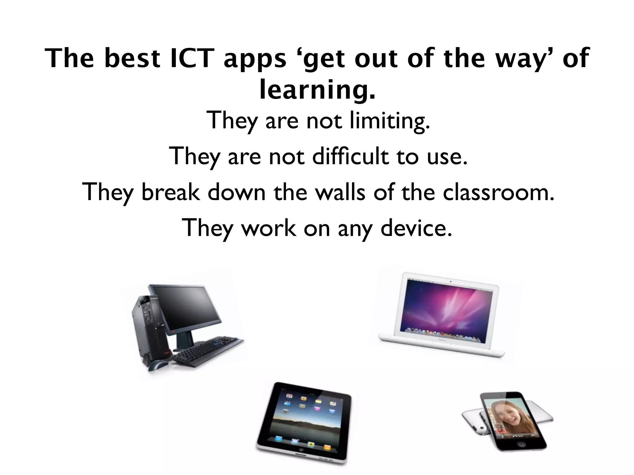 The best ICT apps ‘get out of the way’ of
                 learning.
             They are not limiting.
         They are not difﬁcult to use.
  They break down the walls of the classroom.
          They work on any device.
 