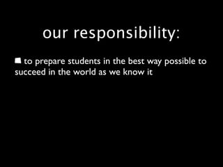 our responsibility:
  to prepare students in the best way possible to
succeed in the world as we know it
 