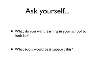 Ask yourself...

• What do you want learning in your school to
  look like?


• What tools would best support this?
 