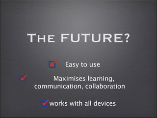 The FUTURE?
         Easy to use

    Maximises learning,
communication, collaboration

    works with all devices
 