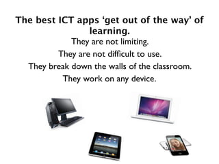 The best ICT apps ‘get out of the way’ of
                 learning.
             They are not limiting.
         They are not difﬁcult to use.
  They break down the walls of the classroom.
          They work on any device.
 