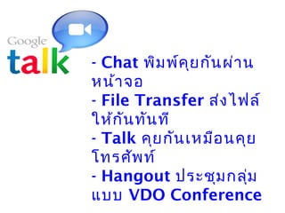 - Chat พิม พ์ค ุย กัน ผ่ำ น
หน้ำ จอ
- File Transfer ส่ง ไฟล์
ให้ก ัน ทัน ที
- Talk คุย กัน เหมือ นคุย
โทรศัพ ท์
- Hangout ประชุม กลุ่ม
แบบ VDO Conference
 