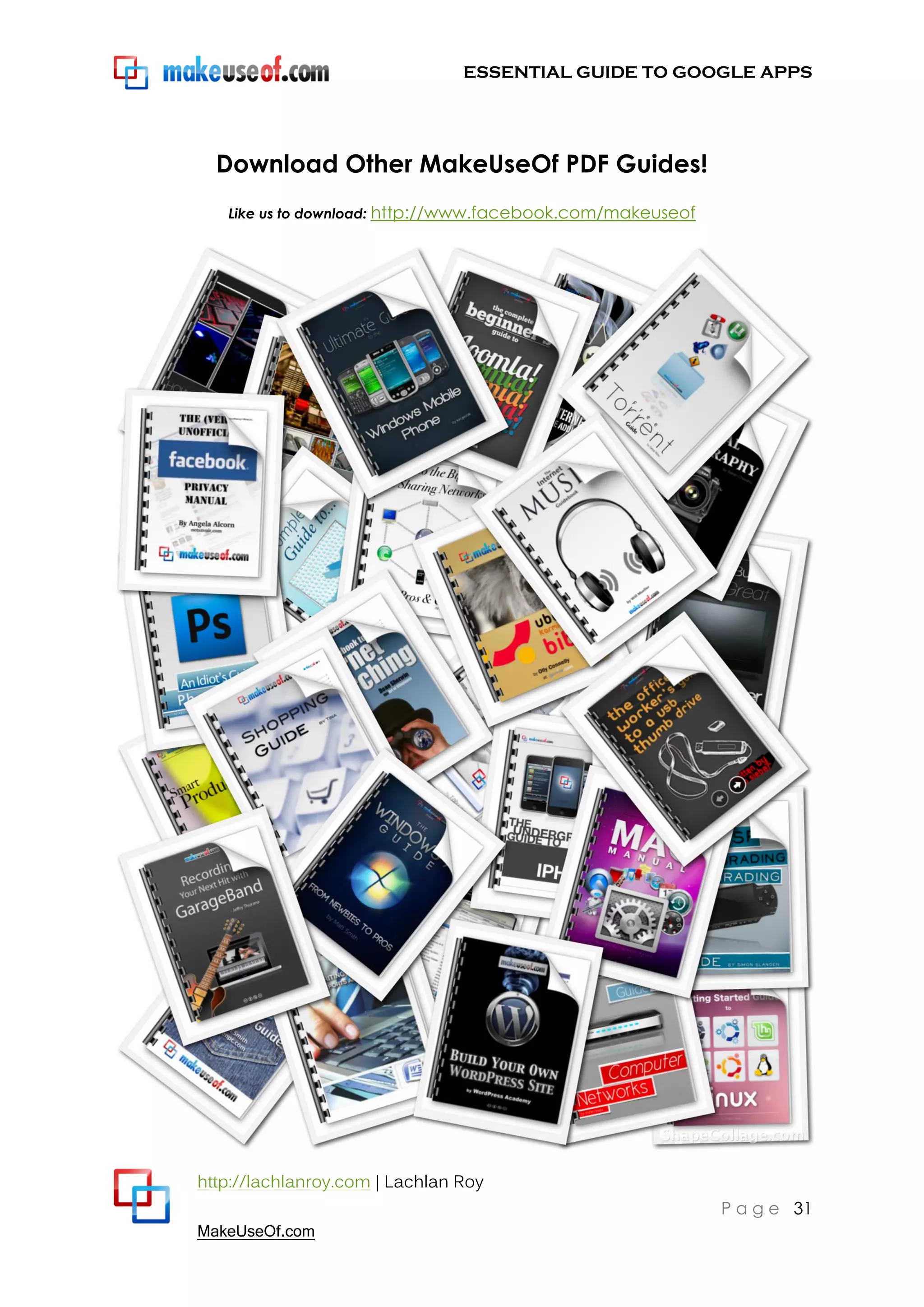 ESSENTIAL GUIDE TO GOOGLE APPS




  Download Other MakeUseOf PDF Guides!
   Like us to download: http://www.facebook.com/makeuseof




http://lachlanroy.com | Lachlan Roy
                                                            P a g e 31
MakeUseOf.com
 