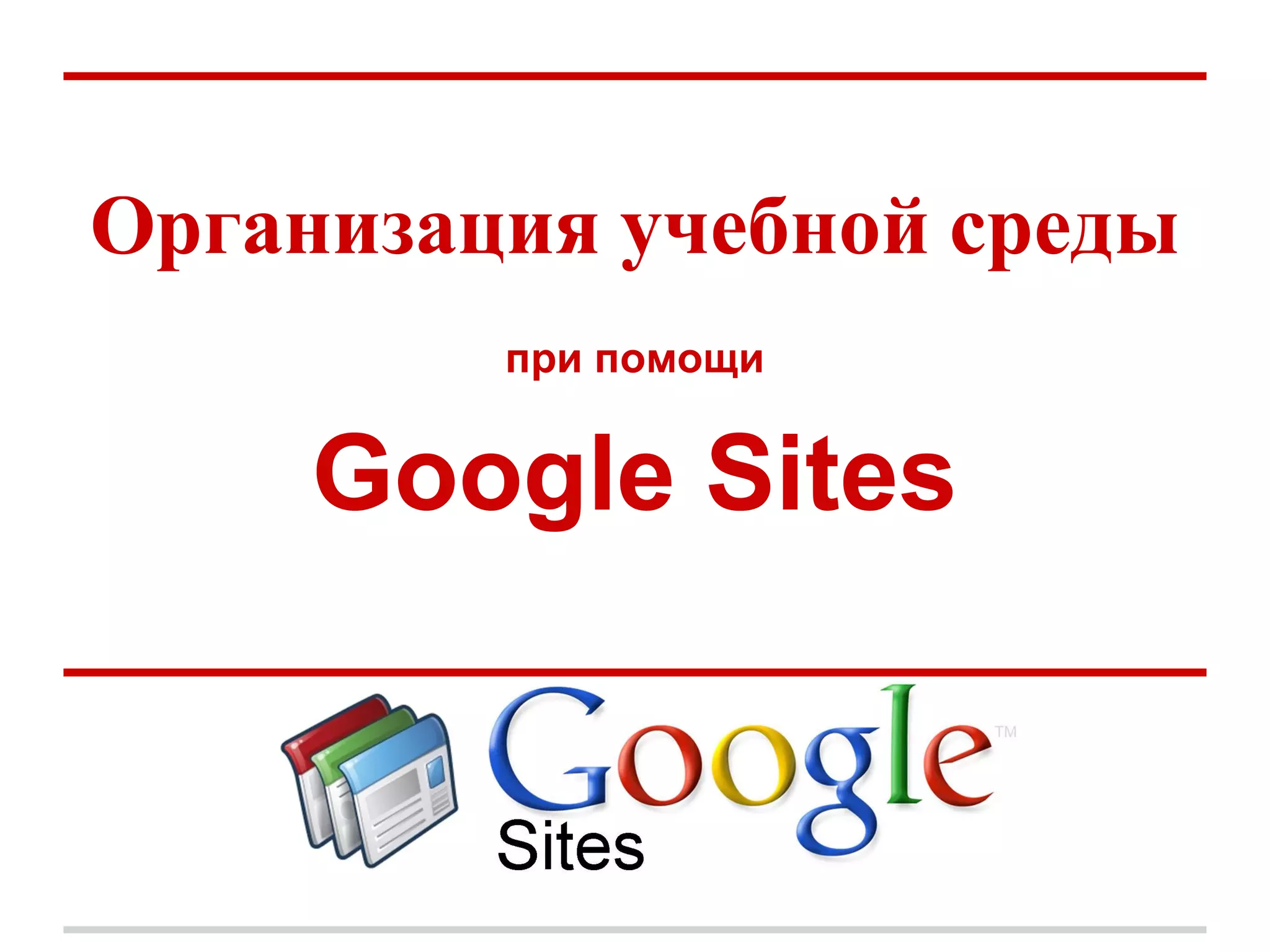 Организация учебной среды
         при помощи


     Google Sites
 
