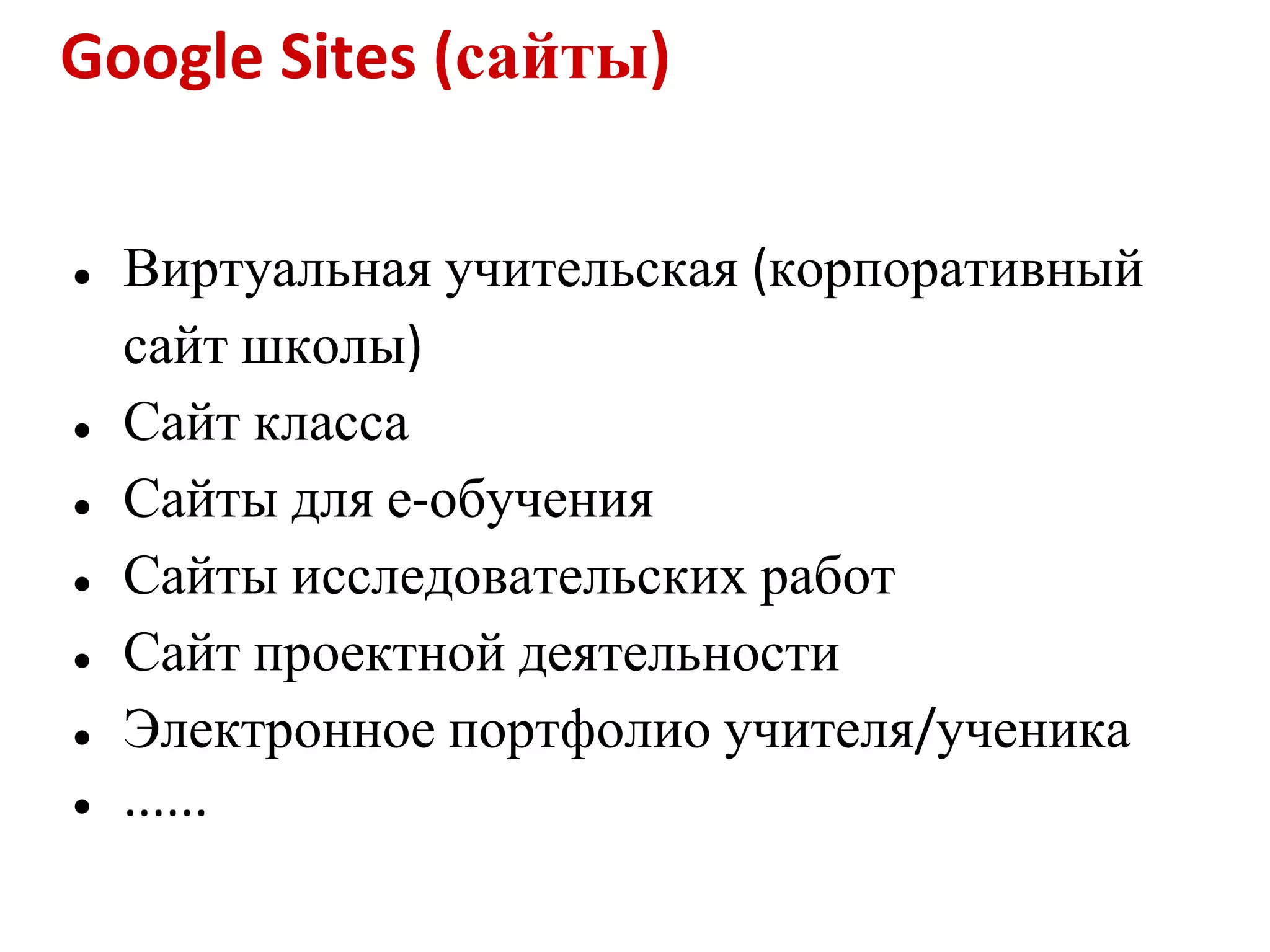 Google Sites (сайты)

●   Виртуальная учительская (корпоративный
    сайт школы)
●   Сайт класса
●   Сайты для е-обучения
●   Сайты исследовательских работ
●   Сайт проектной деятельности
●   Электронное портфолио учителя/ученика
●   ......
 