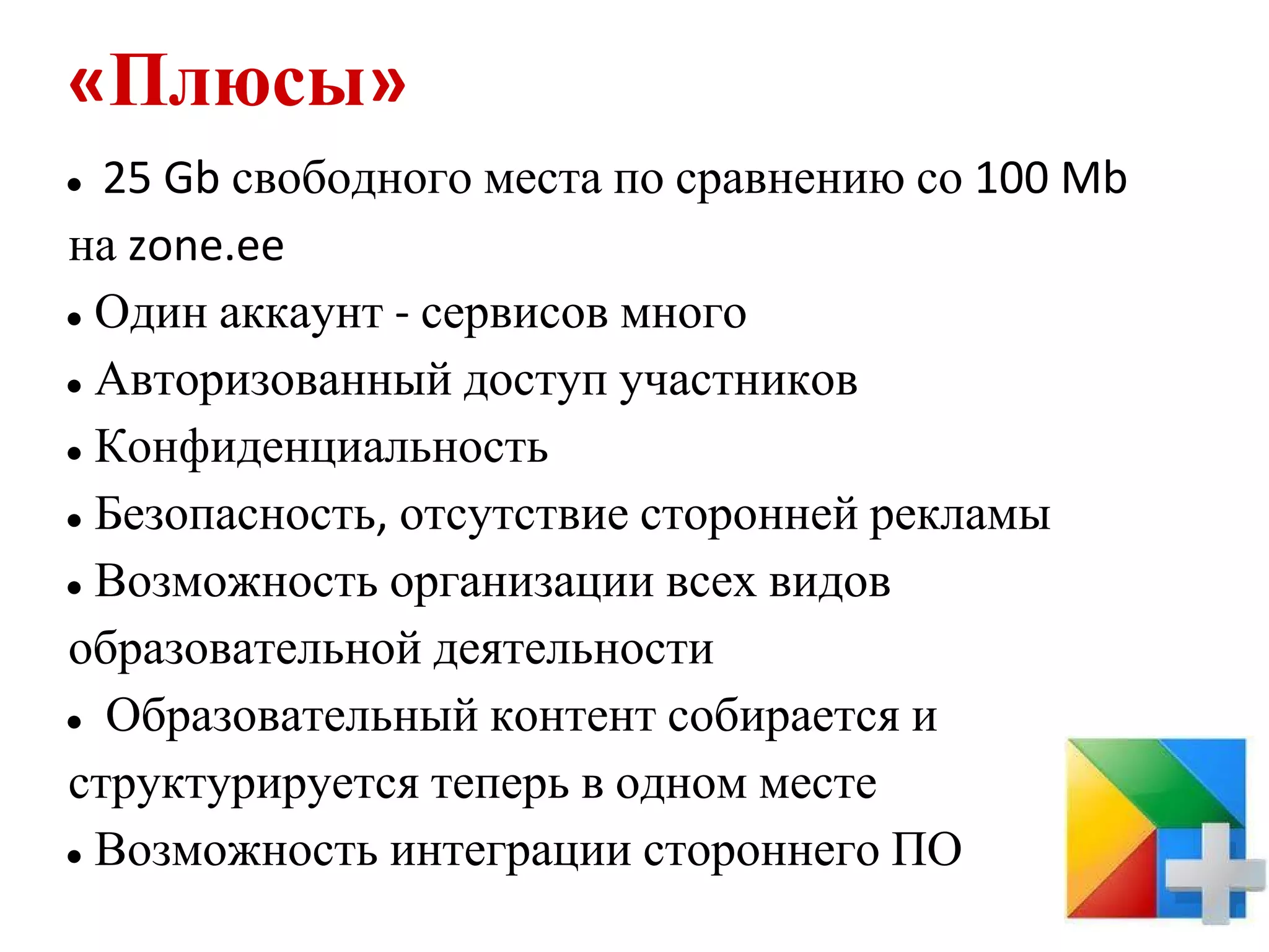 «Плюсы»
● 25 Gb свободного места по сравнению со 100 Mb
на zone.ee
● Один аккаунт - сервисов много

● Авторизованный доступ участников

● Конфиденциальность

● Безопасность, отсутствие сторонней рекламы

● Возможность организации всех видов

образовательной деятельности
● Образовательный контент собирается и

структурируется теперь в одном месте
● Возможность интеграции стороннего ПО
 