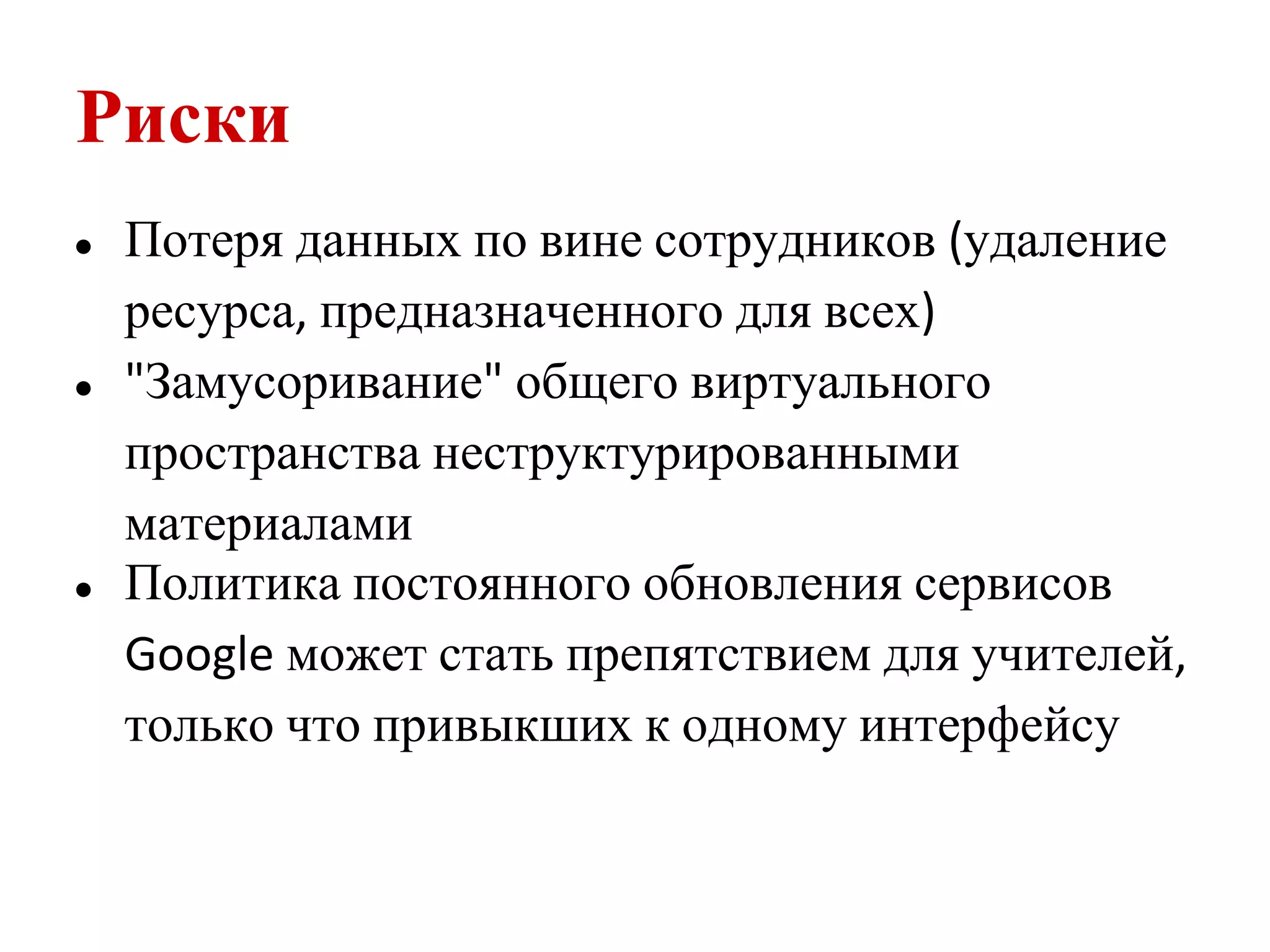 Риски
●   Потеря данных по вине сотрудников (удаление
    ресурса, предназначенного для всех)
●   "Замусоривание" общего виртуального
    пространства неструктурированными
    материалами
●   Политика постоянного обновления сервисов
    Google может стать препятствием для учителей,
    только что привыкших к одному интерфейсу
 