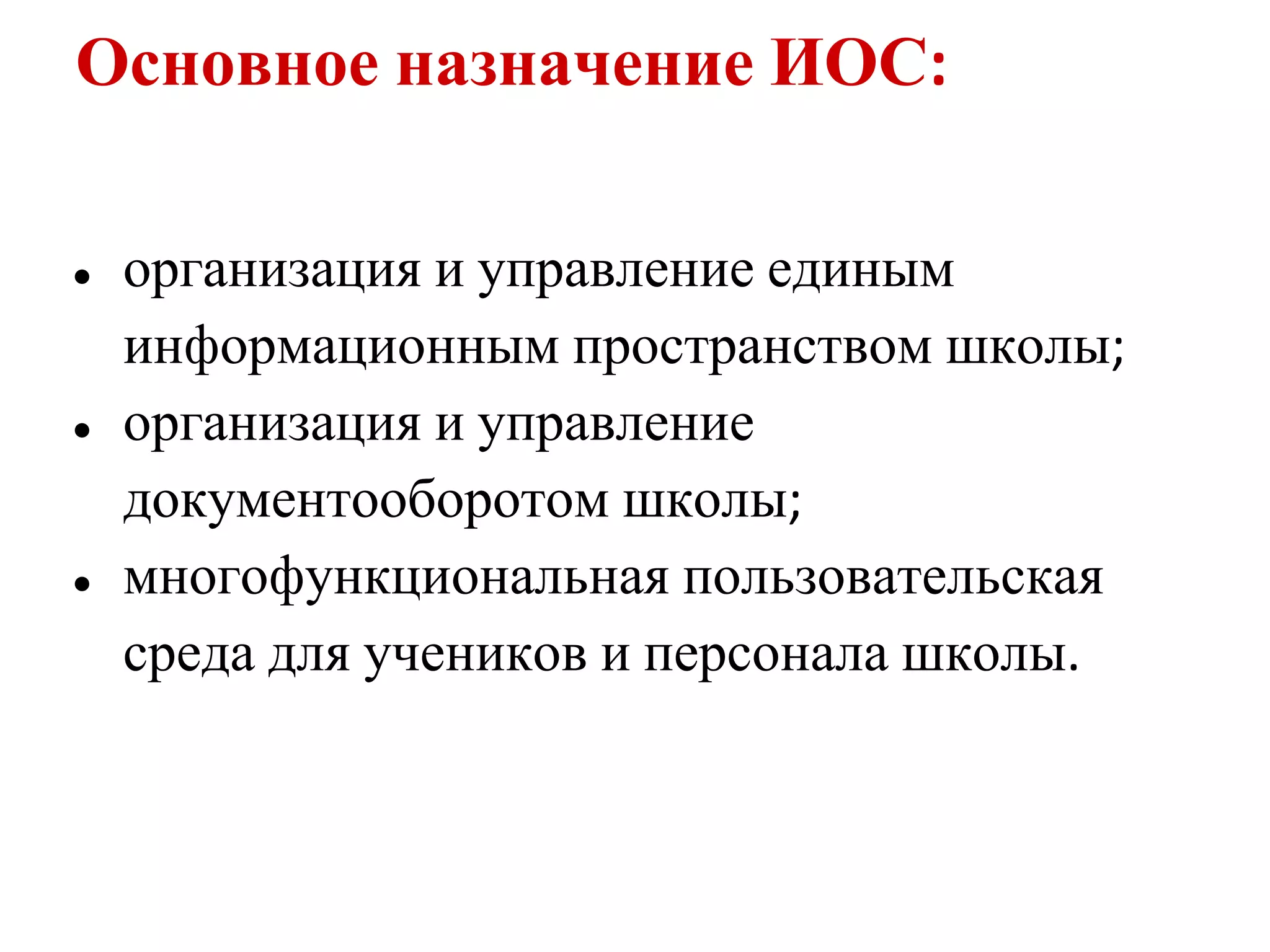 Основное назначение ИОС:

●   организация и управление единым
    информационным пространством школы;
●   организация и управление
    документооборотом школы;
●   многофункциональная пользовательская
    среда для учеников и персонала школы.
 