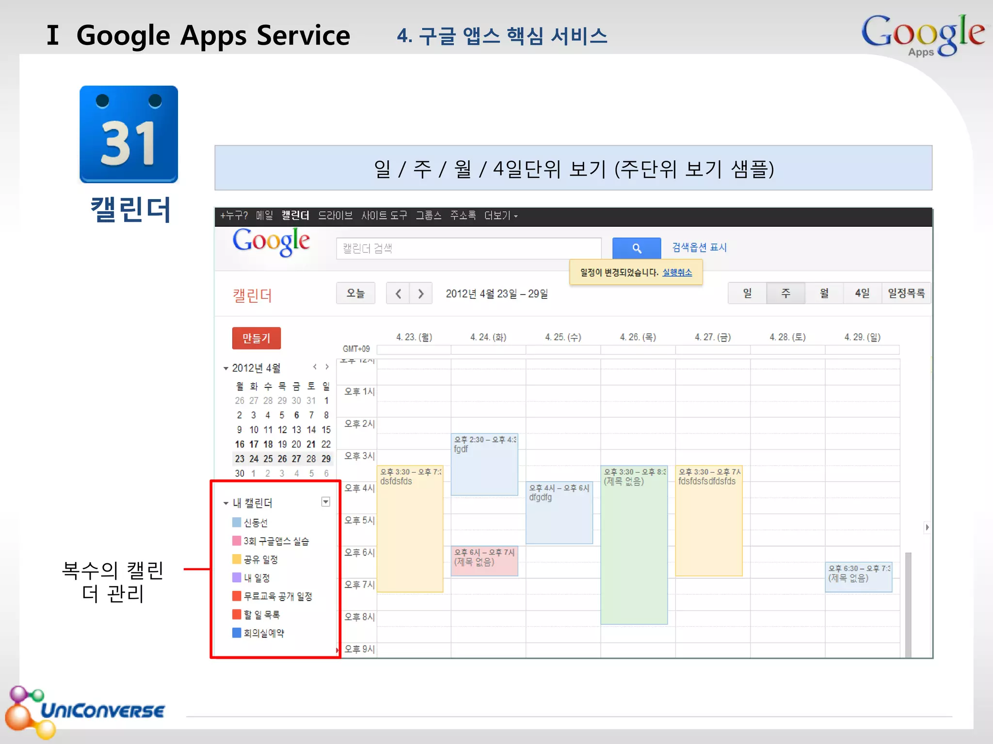 Ⅰ Google Apps Service

4. 구글 앱스 핵심 서비스

마스터 제목 스타일 편집
일 / 주 / 월 / 4일단위 보기 (주단위 보기 샘플)

캘린더

복수의 캘린
더 관리

2013-08-01

14

 