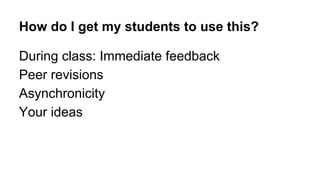 How do I get my students to use this?
During class: Immediate feedback
Peer revisions
Asynchronicity
Your ideas

 