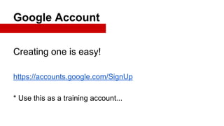 Google Account
Creating one is easy!
https://accounts.google.com/SignUp
* Use this as a training account...

 