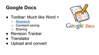 Google Docs
● Toolbar: Much like Word +
○ Research
○ Constant saving
○ Sharing

● Revision Tracker
● Translator
● Upload and convert

 
