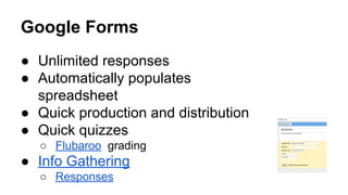 Google Forms
● Unlimited responses
● Automatically populates
spreadsheet
● Quick production and distribution
● Quick quizzes
○ Flubaroo grading

● Info Gathering
○ Responses

 