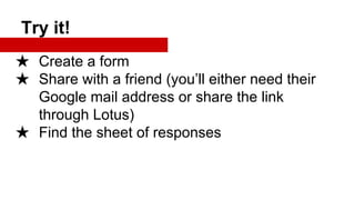 Try it!
★ Create a form
★ Share with a friend (you’ll either need their
Google mail address or share the link
through Lotus)
★ Find the sheet of responses

 