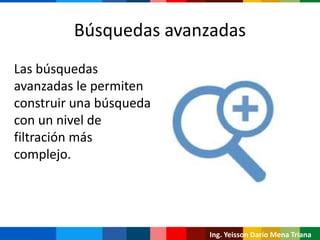 Búsquedas avanzadas
Las búsquedas
avanzadas le permiten
construir una búsqueda
con un nivel de
filtración más
complejo.
Ing. Yeisson Darío Mena Triana
 