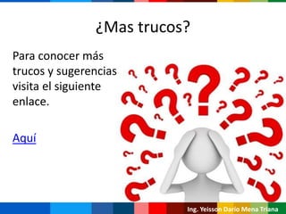 ¿Mas trucos?
Para conocer más
trucos y sugerencias
visita el siguiente
enlace.
Aquí
Ing. Yeisson Darío Mena Triana
 