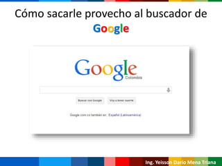 Cómo sacarle provecho al buscador de
Google
Ing. Yeisson Darío Mena Triana
 