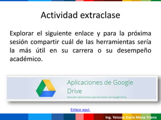 Ing. Yeisson Darío Mena Triana
Actividad extraclase
Explorar el siguiente enlace y para la próxima
sesión compartir cuál de las herramientas sería
la más útil en su carrera o su desempeño
académico.
Enlace aquí.
 