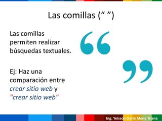 Las comillas (“ ”)
Las comillas
permiten realizar
búsquedas textuales.
Ej: Haz una
comparación entre
crear sitio web y
"crear sitio web"
Ing. Yeisson Darío Mena Triana
 