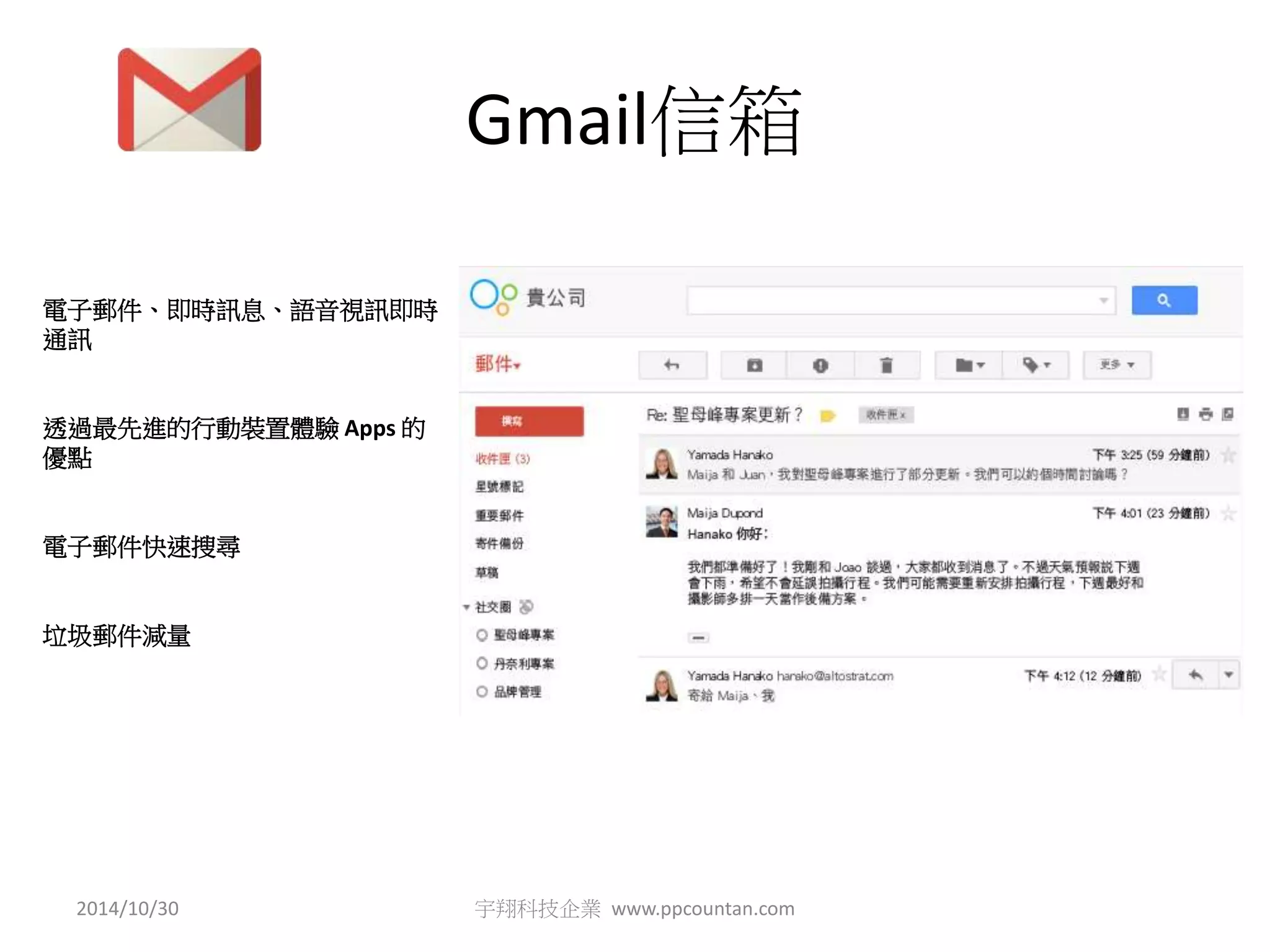 Gmail信箱 
電子郵件、即時訊息、語音視訊即時 
通訊 
透過最先進的行動裝置體驗Apps 的 
優點 
電子郵件快速搜尋 
垃圾郵件減量 
2014/10/30 宇翔科技企業www.ppcountan.com 
 