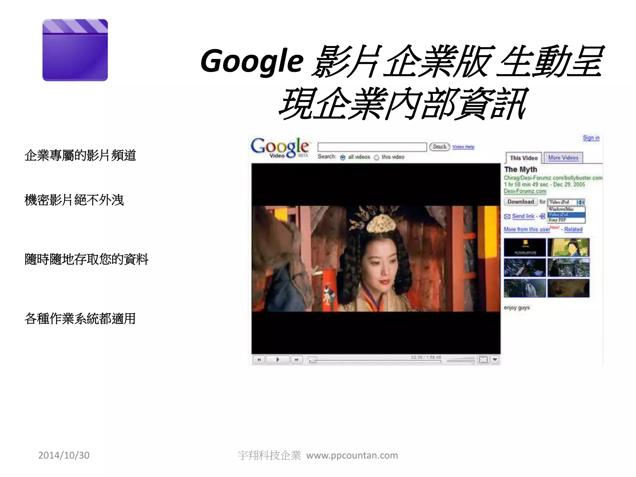 Google 影片企業版生動呈 
現企業內部資訊 
企業專屬的影片頻道 
機密影片絕不外洩 
隨時隨地存取您的資料 
各種作業系統都適用 
2014/10/30 宇翔科技企業www.ppcountan.com 
 