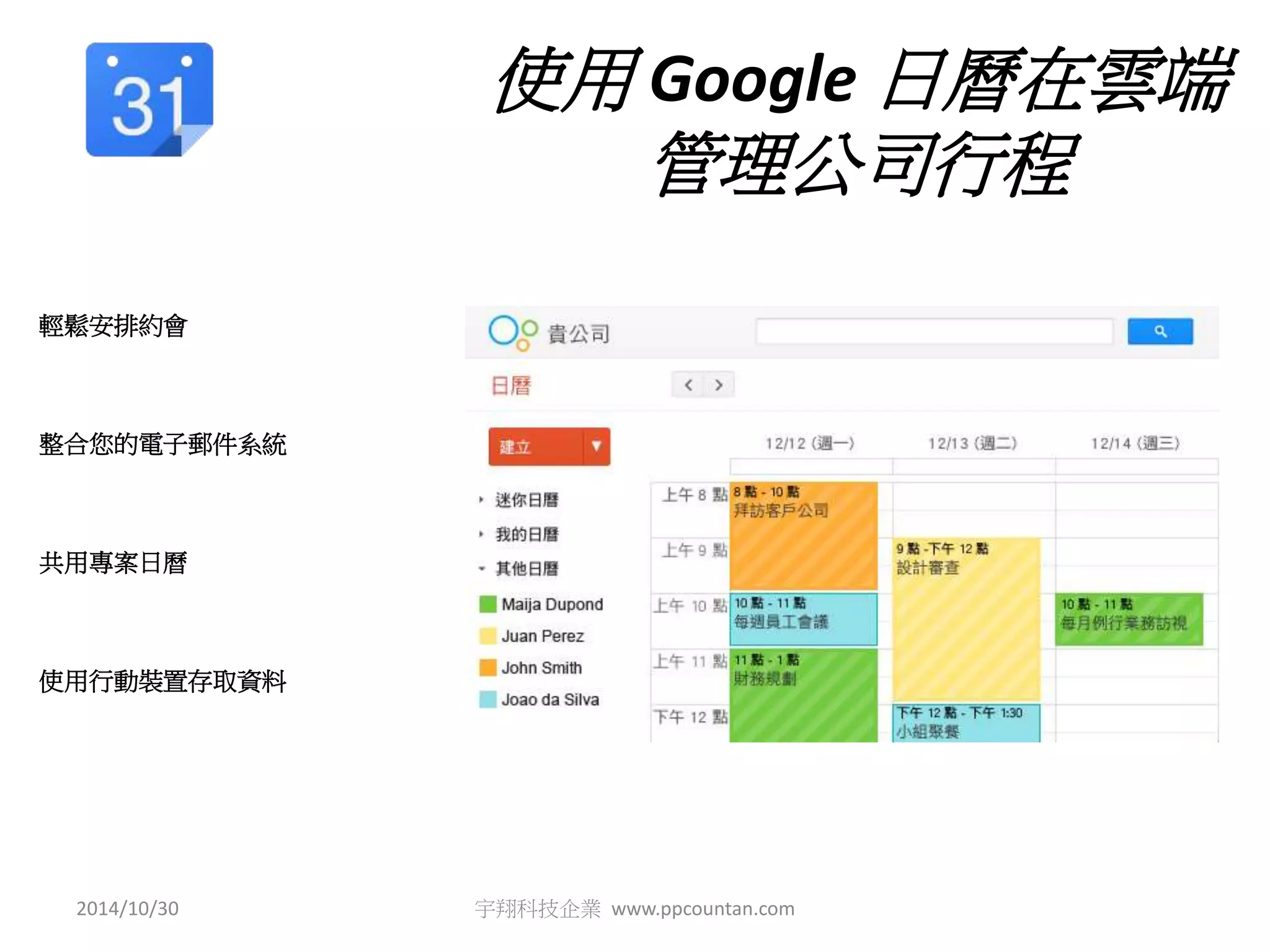 使用Google 日曆在雲端 
管理公司行程 
輕鬆安排約會 
整合您的電子郵件系統 
共用專案日曆 
使用行動裝置存取資料 
2014/10/30 宇翔科技企業www.ppcountan.com 
 