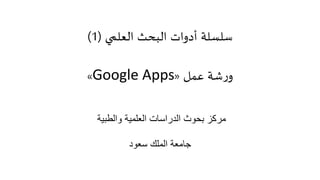 ‫البحث‬ ‫أدوات‬ ‫سلسلة‬‫العلمي‬(1)
‫عمل‬ ‫شة‬‫ر‬‫و‬«Google Apps»
‫والطبية‬ ‫العلمية‬ ‫الدراسات‬ ‫بحوث‬ ‫مركز‬
‫سعود‬ ‫الملك‬ ‫جامعة‬
 