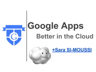 Google Apps
Better in the Cloud
+Sara SI-MOUSSI
 