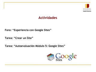 Actividades Foro: “Experiencia con Google Sites” Tarea: “Crear un Site” Tarea: “Autoevaluación Módulo 5: Google Sites” 