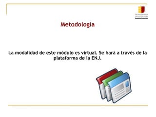 Metodología La modalidad de este módulo es virtual. Se hará a través de la plataforma de la ENJ. 