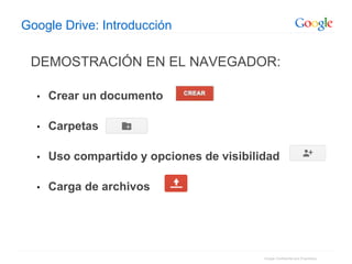 Google Confidential and Proprietary
DEMOSTRACIÓN EN EL NAVEGADOR:
• Crear un documento
• Carpetas
• Uso compartido y opciones de visibilidad
• Carga de archivos
Google Drive: Introducción
 