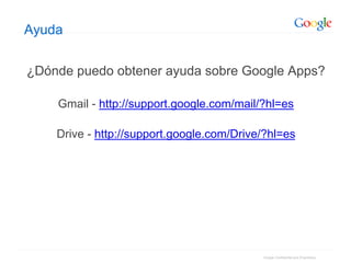 Google Confidential and Proprietary
Ayuda
¿Dónde puedo obtener ayuda sobre Google Apps?
Gmail - http://support.google.com/mail/?hl=es
Drive - http://support.google.com/Drive/?hl=es
 