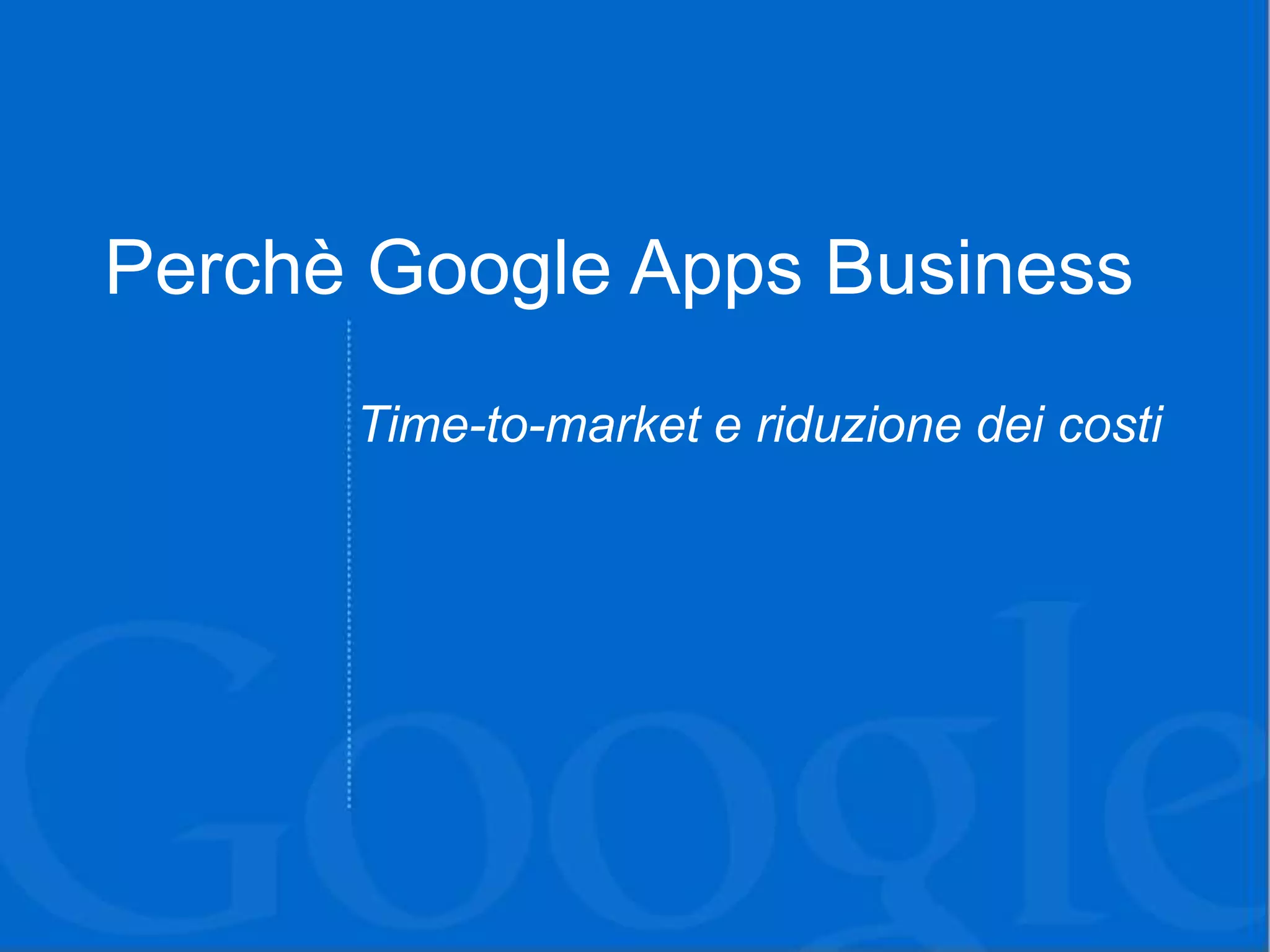Perchè Google Apps Business
      Time-to-market e riduzione dei costi
 