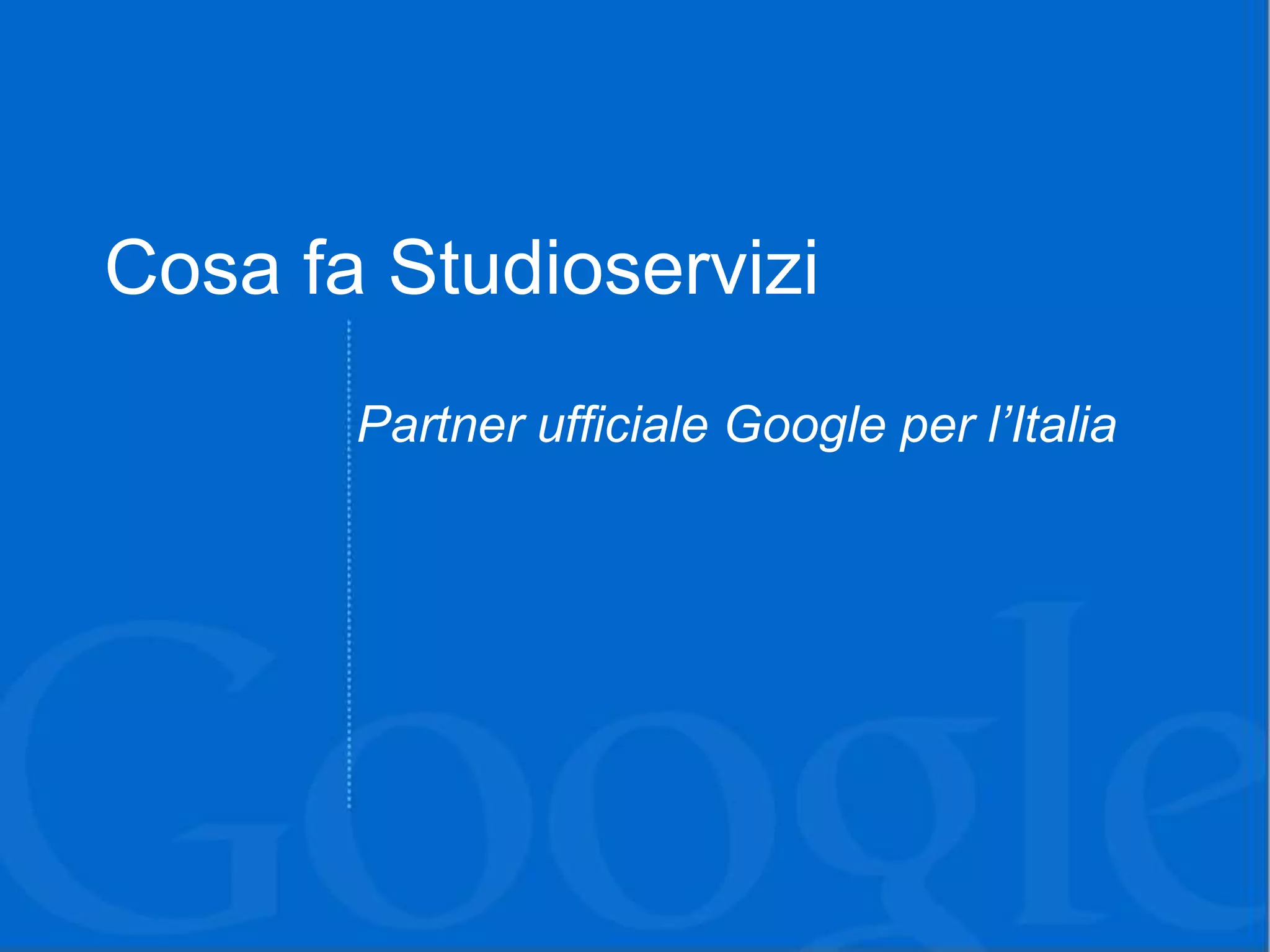 Cosa fa Studioservizi
       Partner ufficiale Google per l’Italia
 
