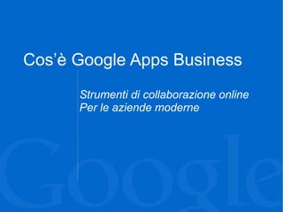 Cos’è Google Apps Business
      Strumenti di collaborazione online
      Per le aziende moderne
 