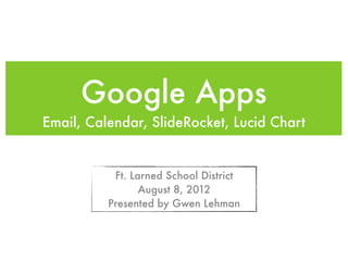 Google Apps
Email, Calendar, SlideRocket, Lucid Chart


           Ft. Larned School District
                 August 8, 2012
          Presented by Gwen Lehman
 