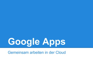Google Apps
Gemeinsam arbeiten in der Cloud
 