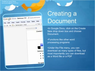 Why use Google Docs?It’s FREE!You can collaborate on documents and projectsMultiple people can be working on the same document at the same timeMobile access to documentsCan be used as a replacement for personal storage (Flash drives, CDRs)Ability to save any type of file into the storage areaCreated by Sundi Pierce sundi.pierce@sdhc.k12.fl.us