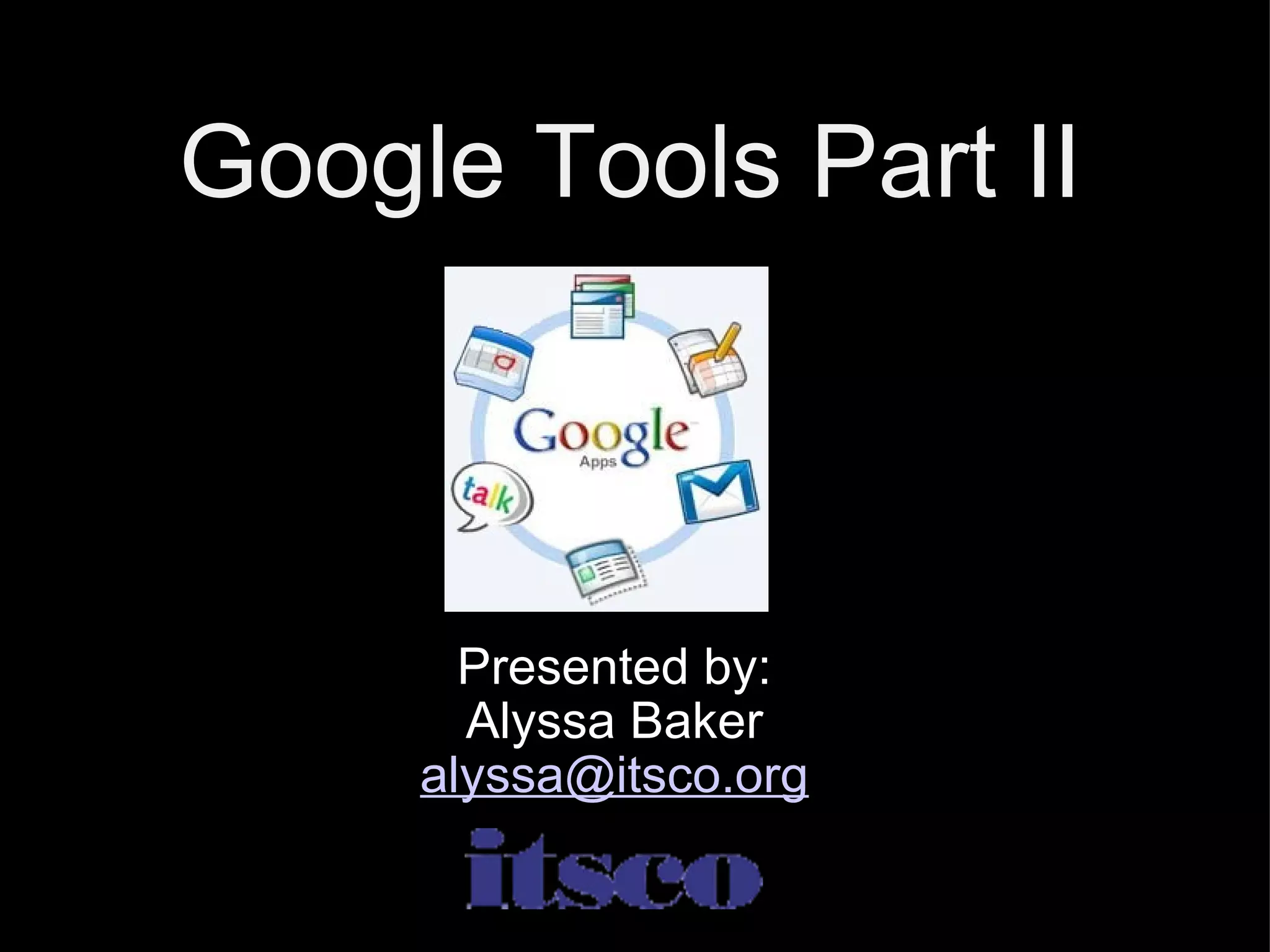 Google Tools Part II Presented by: Alyssa Baker [email_address] 