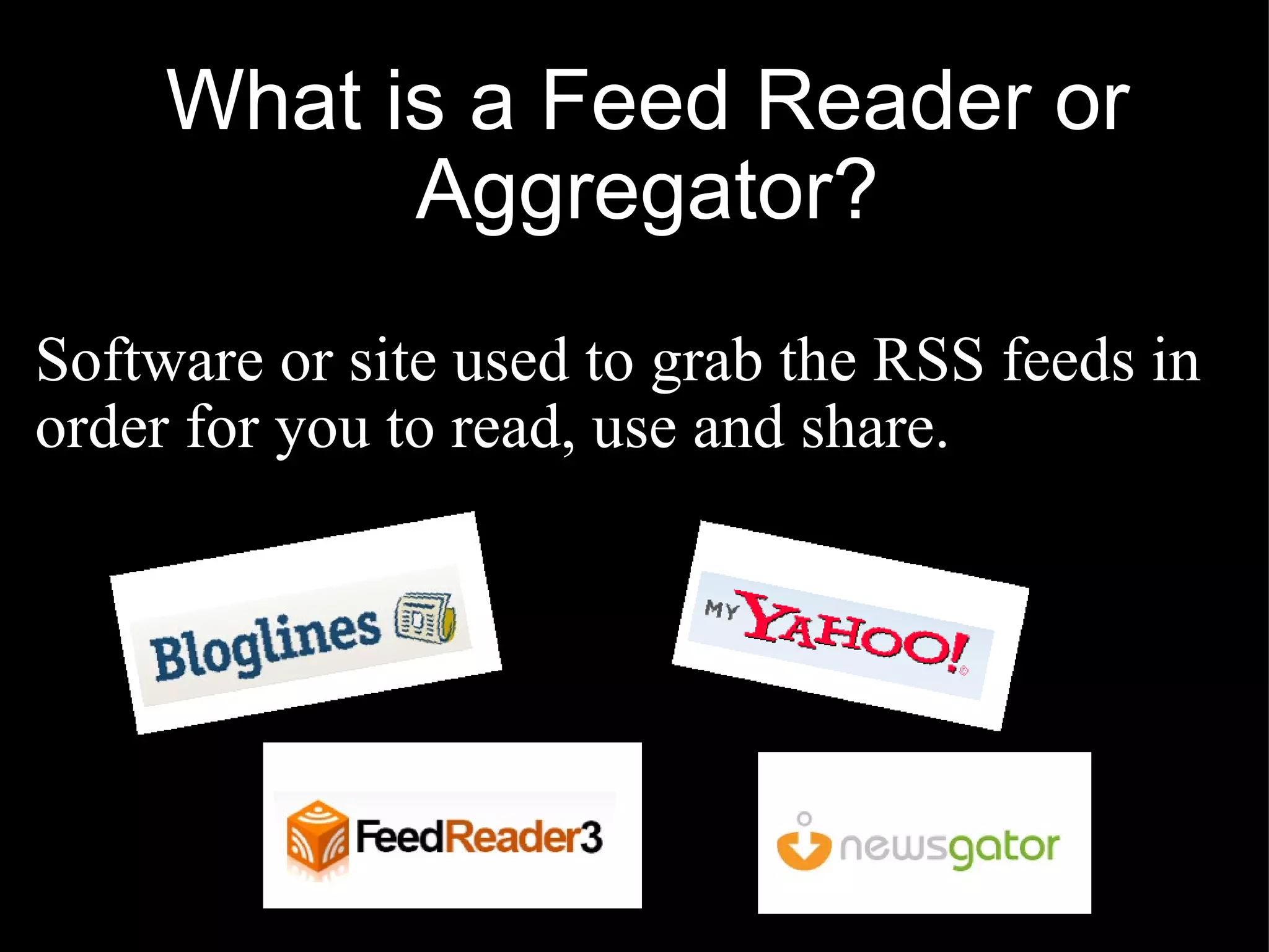 What is a Feed Reader or Aggregator? Software or site used to grab the RSS feeds in order for you to read, use and share. 