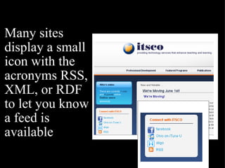 Many sites display a small icon with the acronyms RSS, XML, or RDF to let you know a feed is available 
